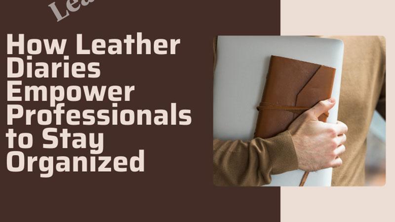 How Leather Diaries Empower Professionals to Stay Organized 